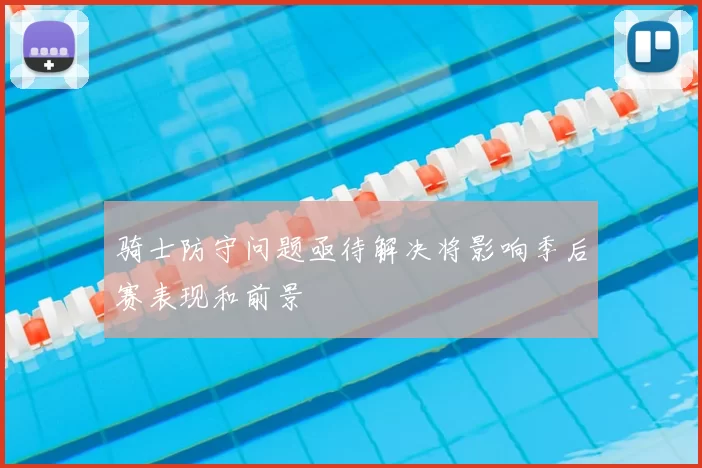 骑士防守问题亟待解决将影响季后赛表现和前景