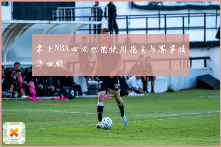 掌上NBA回放功能使用指南与赛事精华回顾