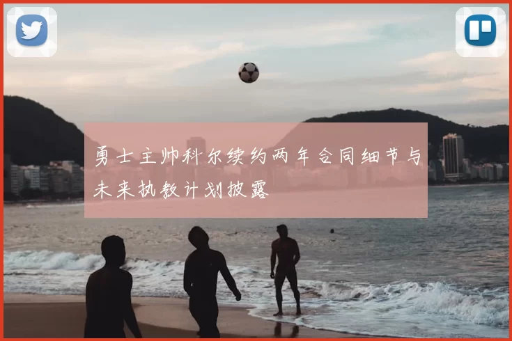 勇士主帅科尔续约两年合同细节与未来执教计划披露