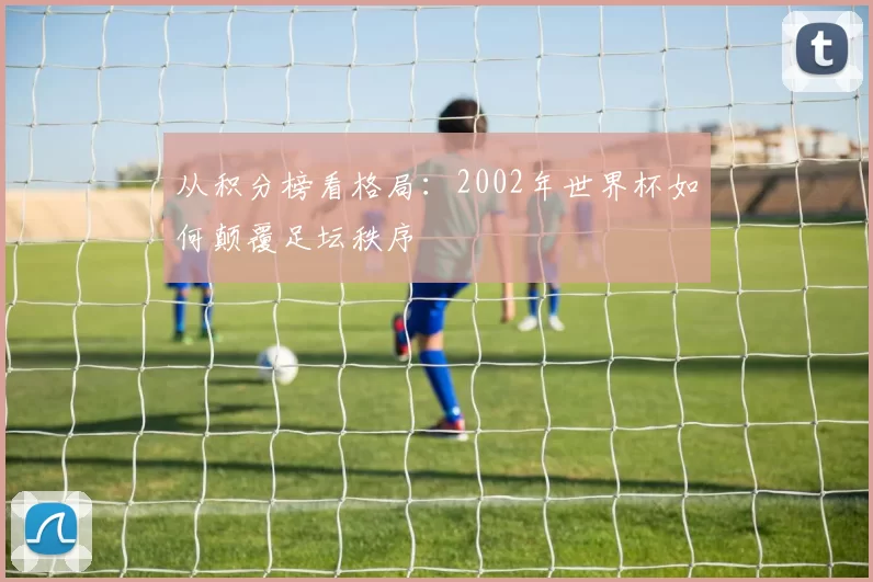 从积分榜看格局:2002年世界杯如何颠覆足坛秩序