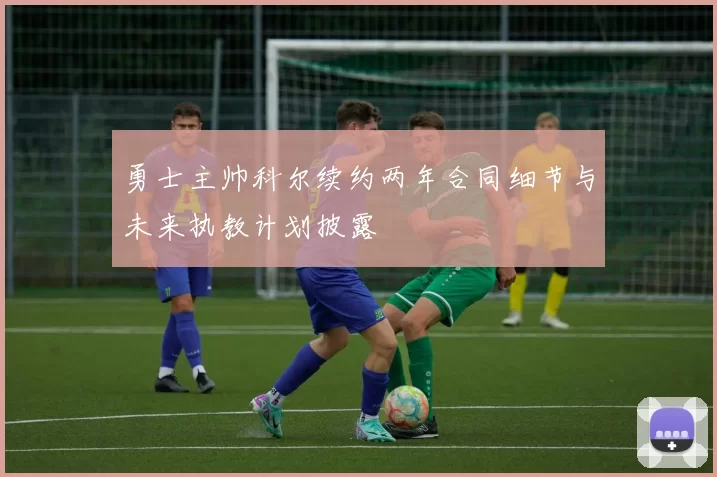 勇士主帅科尔续约两年合同细节与未来执教计划披露