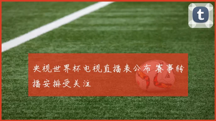 央视世界杯电视直播表公布 赛事转播安排受关注