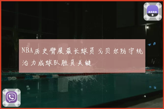 NBA历史臂展最长球员戈贝尔防守统治力成球队胜负关键
