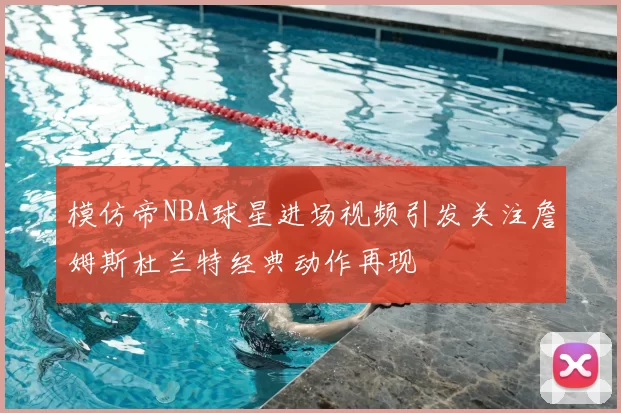 模仿帝NBA球星进场视频引发关注詹姆斯杜兰特经典动作再现
