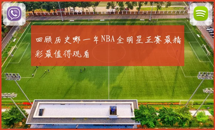 回顾历史哪一年NBA全明星正赛最精彩最值得观看