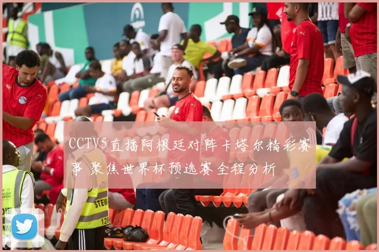 CCTV5直播阿根廷对阵卡塔尔精彩赛事 聚焦世界杯预选赛全程分析