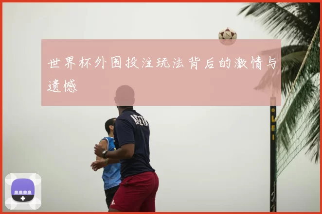 世界杯外围投注玩法背后的激情与遗憾
