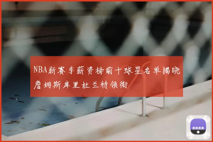 NBA新赛季薪资榜前十球星名单揭晓詹姆斯库里杜兰特领衔