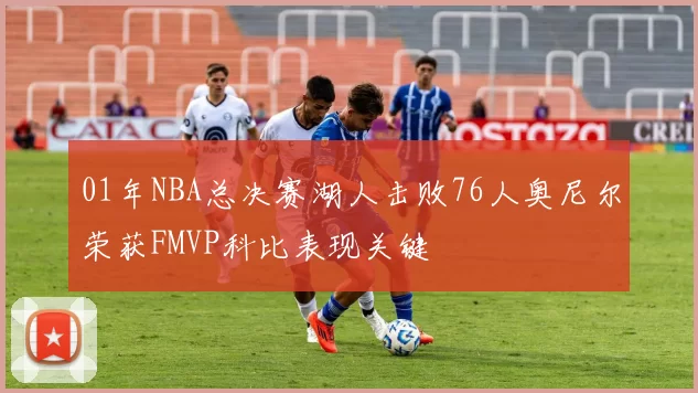 01年NBA总决赛湖人击败76人奥尼尔荣获FMVP科比表现关键