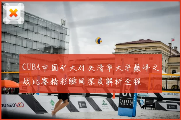 CUBA中国矿大对决清华大学巅峰之战比赛精彩瞬间深度解析全程