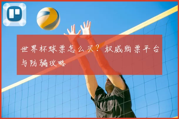 世界杯球票怎么买?权威购票平台与防骗攻略