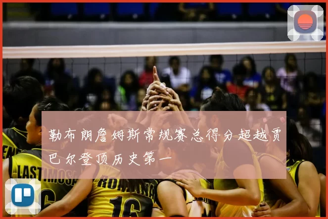 勒布朗詹姆斯常规赛总得分超越贾巴尔登顶历史第一