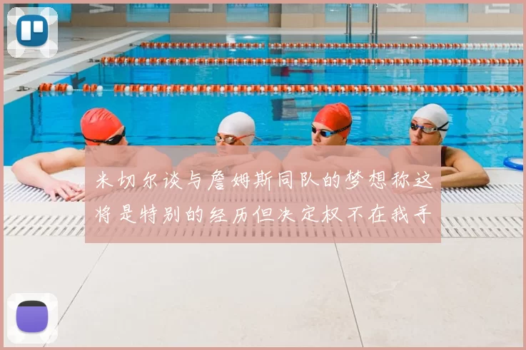 米切尔谈与詹姆斯同队的梦想称这将是特别的经历但决定权不在我手中