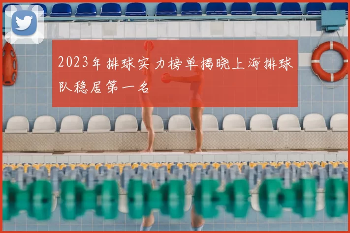 2023年排球实力榜单揭晓上海排球队稳居第一名