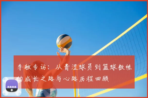 李敏专访：从青涩球员到篮球教练的成长之路与心路历程回顾