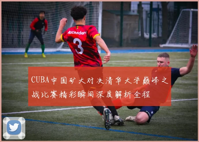 CUBA中国矿大对决清华大学巅峰之战比赛精彩瞬间深度解析全程