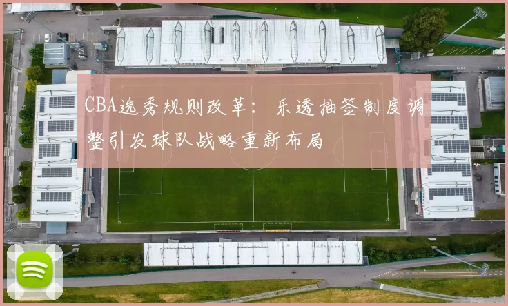 CBA选秀规则改革：乐透抽签制度调整引发球队战略重新布局