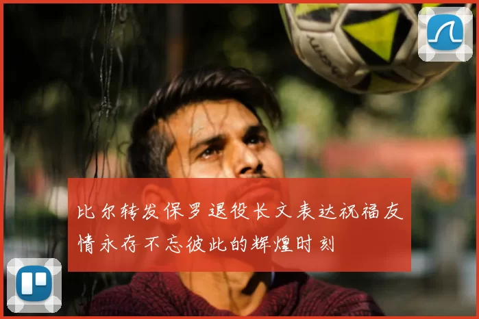 比尔转发保罗退役长文表达祝福友情永存不忘彼此的辉煌时刻