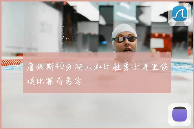 詹姆斯40分湖人加时胜勇士库里伤退比赛存悬念