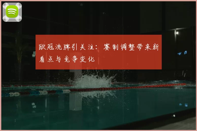 欧冠洗牌引关注:赛制调整带来新看点与竞争变化