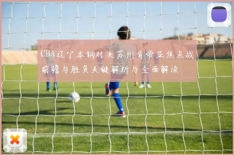 CBA辽宁本钢对决苏州肯帝亚焦点战前瞻与胜负关键解析与全面解读