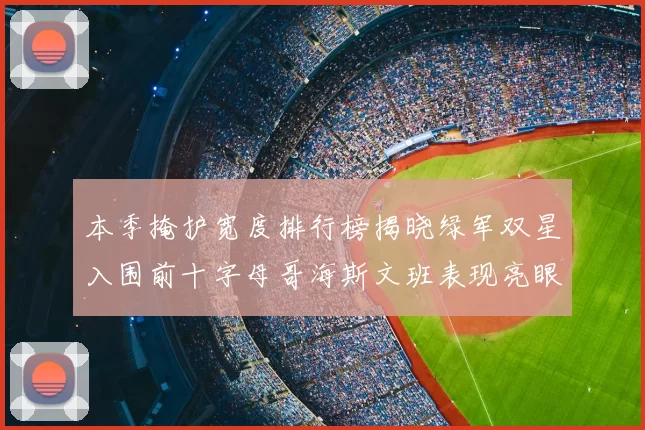 本季掩护宽度排行榜揭晓绿军双星入围前十字母哥海斯文班表现亮眼