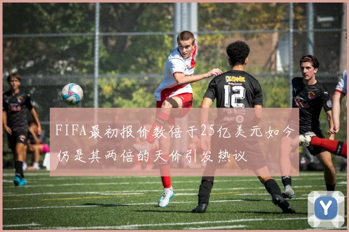 FIFA最初报价数倍于25亿美元如今仍是其两倍的天价引发热议