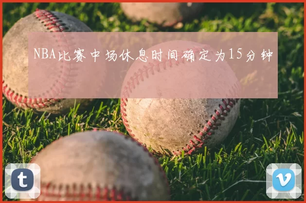 NBA比赛中场休息时间确定为15分钟