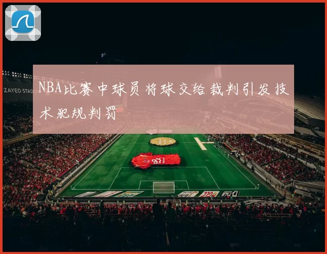 NBA比赛中球员将球交给裁判引发技术犯规判罚