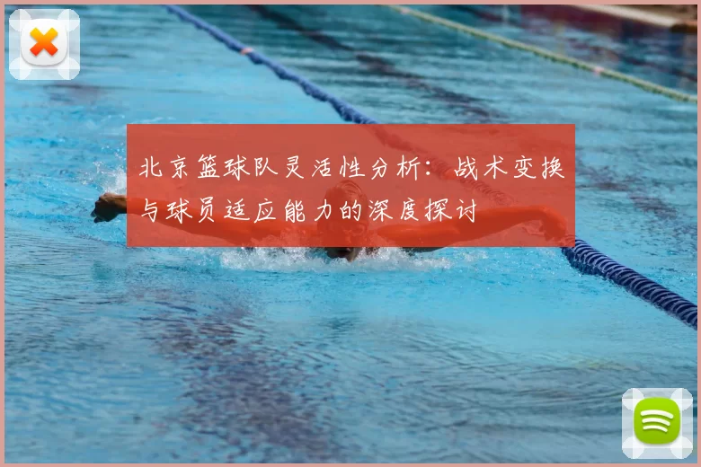 北京篮球队灵活性分析：战术变换与球员适应能力的深度探讨