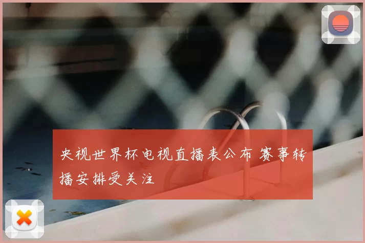 央视世界杯电视直播表公布 赛事转播安排受关注