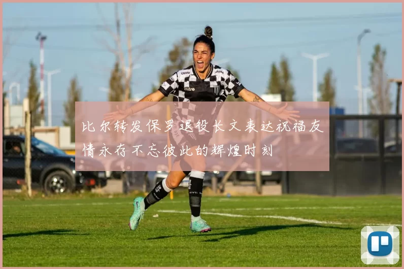 比尔转发保罗退役长文表达祝福友情永存不忘彼此的辉煌时刻