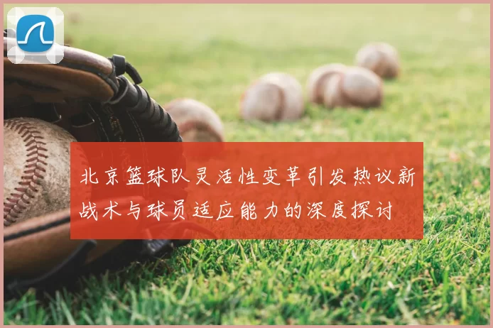 北京篮球队灵活性变革引发热议新战术与球员适应能力的深度探讨