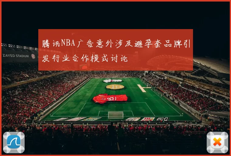 腾讯NBA广告意外涉及避孕套品牌引发行业合作模式讨论