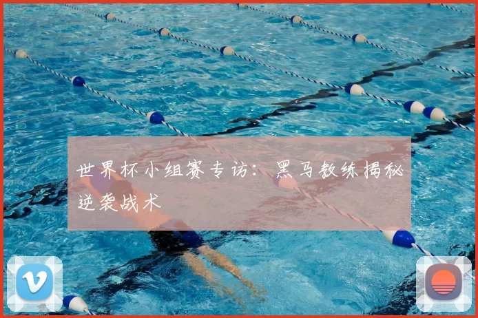 世界杯小组赛专访:黑马教练揭秘逆袭战术