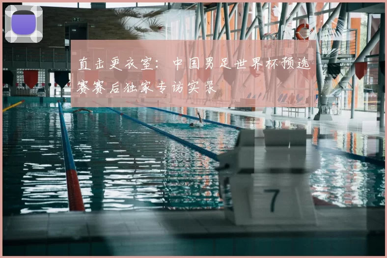 直击更衣室：中国男足世界杯预选赛赛后独家专访实录