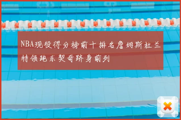 NBA现役得分榜前十排名詹姆斯杜兰特领跑东契奇跻身前列