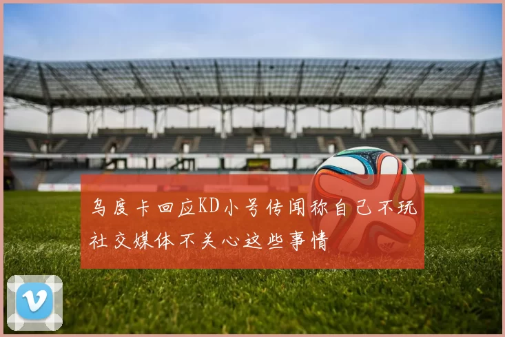 乌度卡回应KD小号传闻称自己不玩社交媒体不关心这些事情