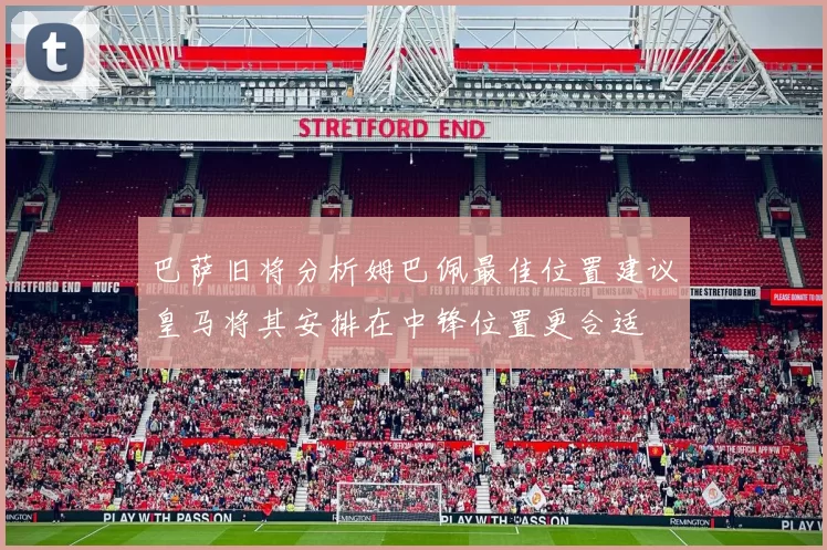 巴萨旧将分析姆巴佩最佳位置建议皇马将其安排在中锋位置更合适