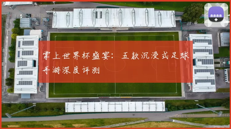 掌上世界杯盛宴：五款沉浸式足球手游深度评测