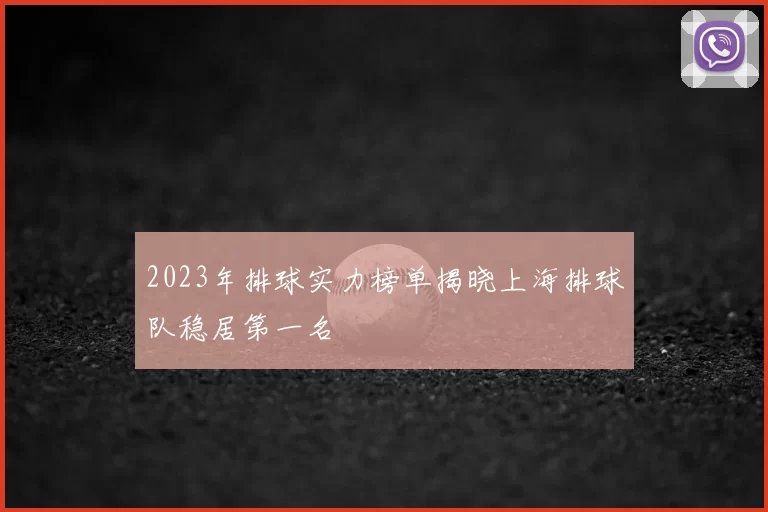 2023年排球实力榜单揭晓上海排球队稳居第一名