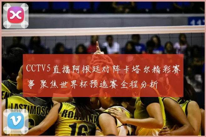 CCTV5直播阿根廷对阵卡塔尔精彩赛事 聚焦世界杯预选赛全程分析