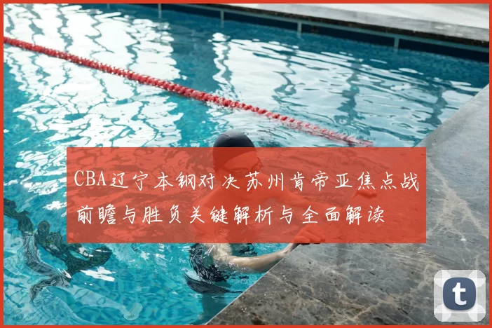 CBA辽宁本钢对决苏州肯帝亚焦点战前瞻与胜负关键解析与全面解读