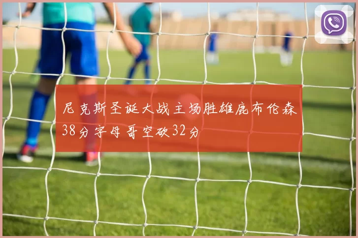尼克斯圣诞大战主场胜雄鹿布伦森38分字母哥空砍32分