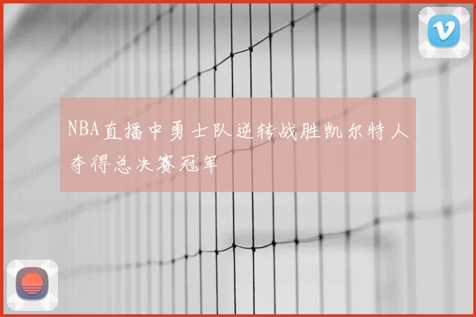 NBA直播中勇士队逆转战胜凯尔特人夺得总决赛冠军