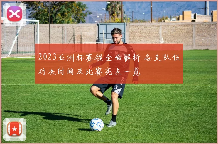 2023亚洲杯赛程全面解析 各支队伍对决时间及比赛亮点一览