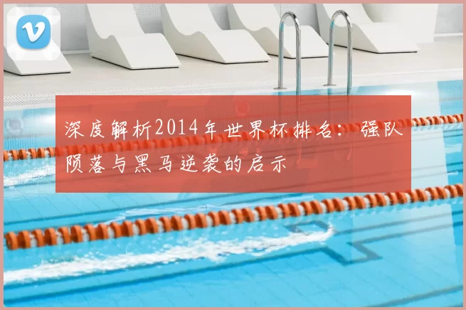 深度解析2014年世界杯排名:强队陨落与黑马逆袭的启示