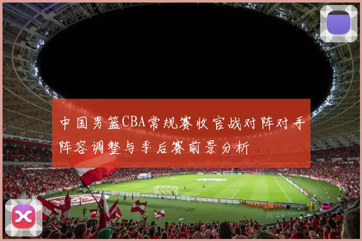 中国男篮CBA常规赛收官战对阵对手阵容调整与季后赛前景分析