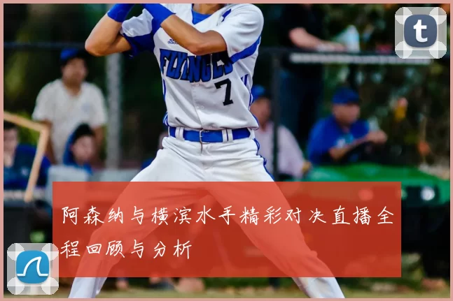 阿森纳与横滨水手精彩对决直播全程回顾与分析