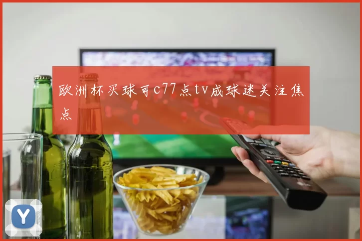 欧洲杯买球可c77点tv成球迷关注焦点